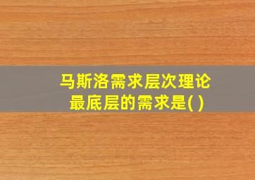 马斯洛需求层次理论最底层的需求是( )